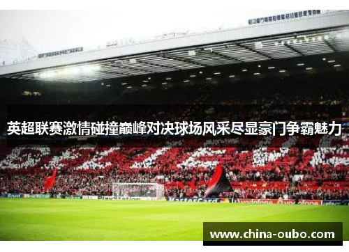 英超联赛激情碰撞巅峰对决球场风采尽显豪门争霸魅力