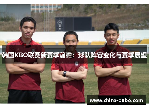 韩国KBO联赛新赛季前瞻：球队阵容变化与赛季展望